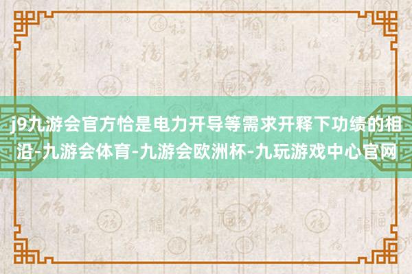 j9九游会官方恰是电力开导等需求开释下功绩的相沿-九游会体育-九游会欧洲杯-九玩游戏中心官网