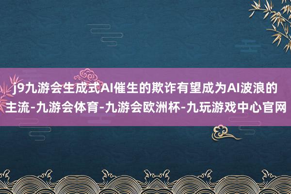 j9九游会生成式AI催生的欺诈有望成为AI波浪的主流-九游会体育-九游会欧洲杯-九玩游戏中心官网