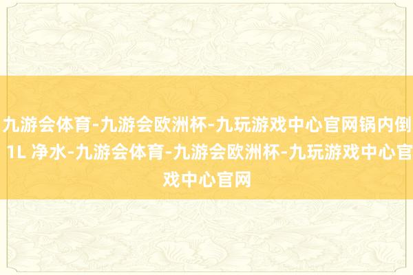 九游会体育-九游会欧洲杯-九玩游戏中心官网锅内倒入 1L 净水-九游会体育-九游会欧洲杯-九玩游戏中心官网