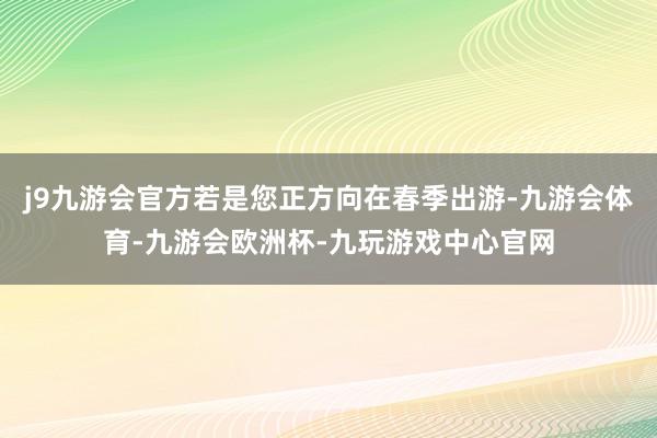 j9九游会官方若是您正方向在春季出游-九游会体育-九游会欧洲杯-九玩游戏中心官网