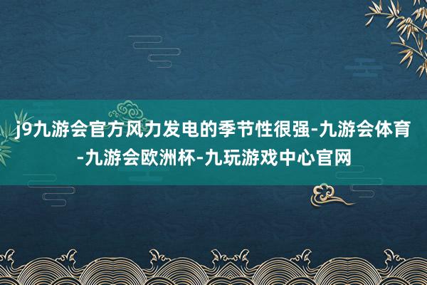 j9九游会官方风力发电的季节性很强-九游会体育-九游会欧洲杯-九玩游戏中心官网