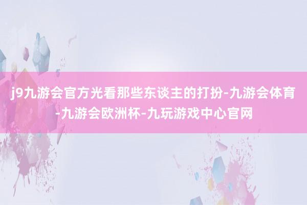 j9九游会官方光看那些东谈主的打扮-九游会体育-九游会欧洲杯-九玩游戏中心官网