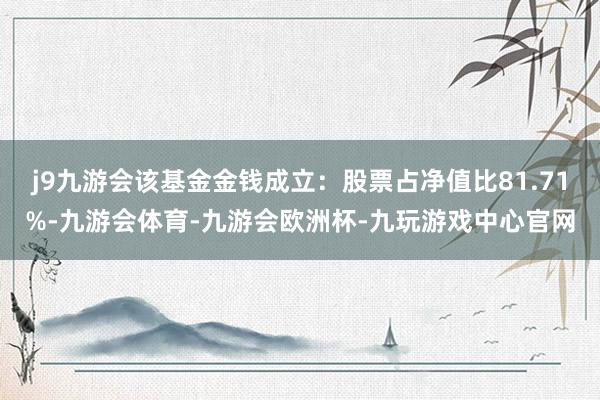 j9九游会该基金金钱成立：股票占净值比81.71%-九游会体育-九游会欧洲杯-九玩游戏中心官网