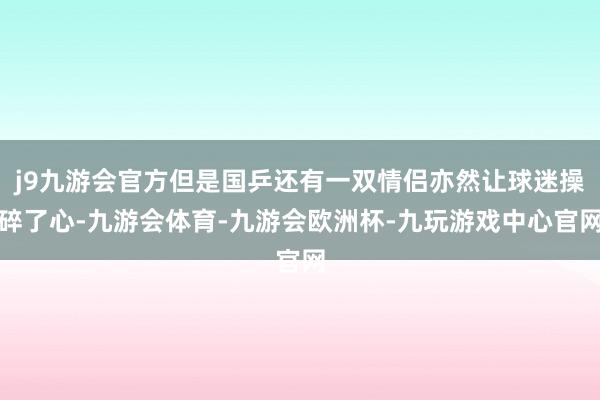 j9九游会官方但是国乒还有一双情侣亦然让球迷操碎了心-九游会体育-九游会欧洲杯-九玩游戏中心官网