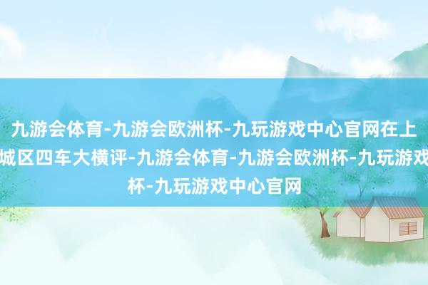 九游会体育-九游会欧洲杯-九玩游戏中心官网在上海进行了城区四车大横评-九游会体育-九游会欧洲杯-九玩游戏中心官网