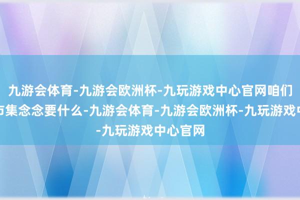 九游会体育-九游会欧洲杯-九玩游戏中心官网咱们会望望市集念念要什么-九游会体育-九游会欧洲杯-九玩游戏中心官网