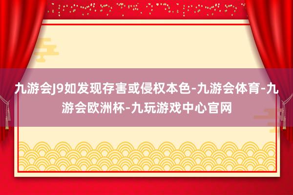 九游会J9如发现存害或侵权本色-九游会体育-九游会欧洲杯-九玩游戏中心官网