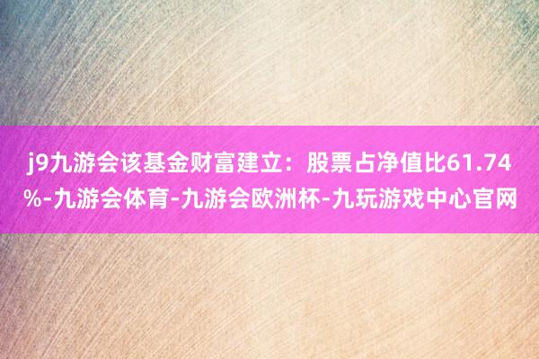 j9九游会该基金财富建立：股票占净值比61.74%-九游会体育-九游会欧洲杯-九玩游戏中心官网