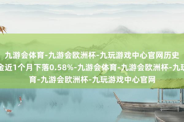 九游会体育-九游会欧洲杯-九玩游戏中心官网历史数据露馅该基金近1个月下落0.58%-九游会体育-九游会欧洲杯-九玩游戏中心官网