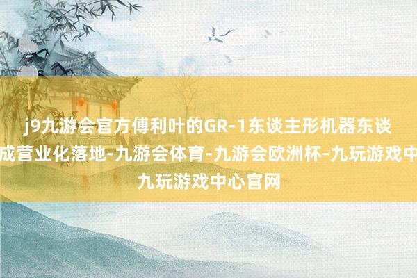 j9九游会官方傅利叶的GR-1东谈主形机器东谈主已达成营业化落地-九游会体育-九游会欧洲杯-九玩游戏中心官网