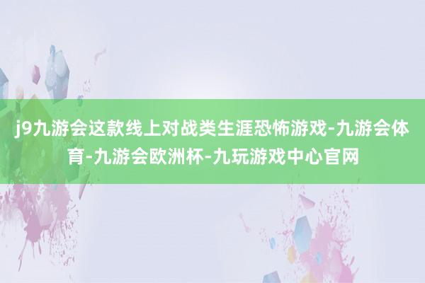 j9九游会这款线上对战类生涯恐怖游戏-九游会体育-九游会欧洲杯-九玩游戏中心官网