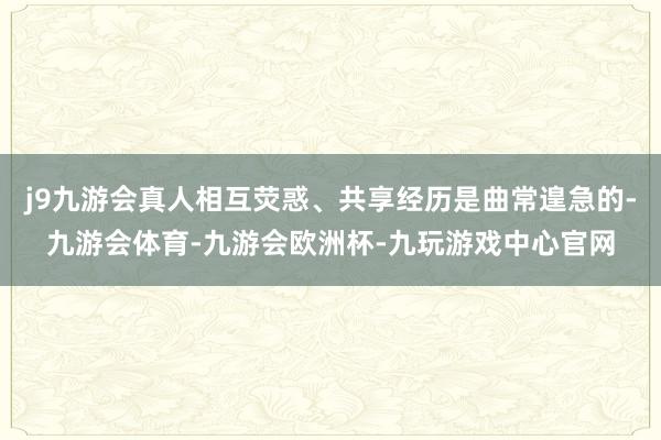 j9九游会真人相互荧惑、共享经历是曲常遑急的-九游会体育-九游会欧洲杯-九玩游戏中心官网