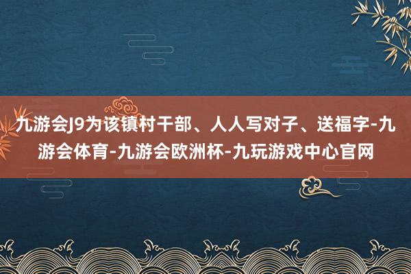 九游会J9为该镇村干部、人人写对子、送福字-九游会体育-九游会欧洲杯-九玩游戏中心官网