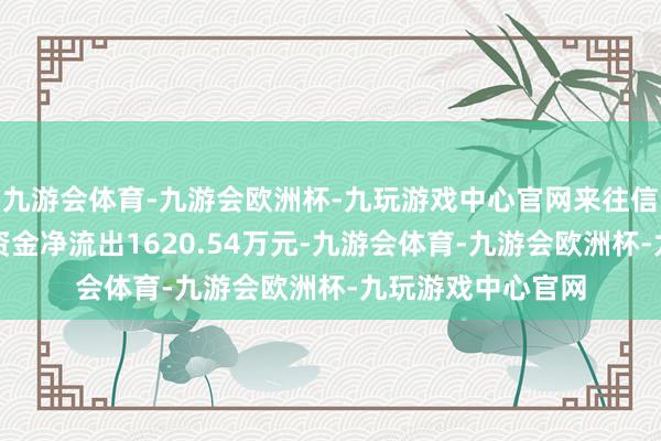 九游会体育-九游会欧洲杯-九玩游戏中心官网来往信息汇总当日主力资金净流出1620.54万元-九游会体育-九游会欧洲杯-九玩游戏中心官网