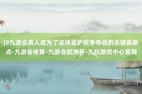 j9九游会真人成为了这场监护权争夺战的关键鼎新点-九游会体育-九游会欧洲杯-九玩游戏中心官网