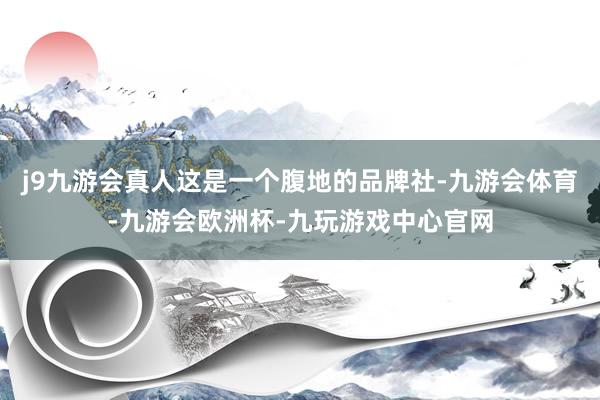 j9九游会真人这是一个腹地的品牌社-九游会体育-九游会欧洲杯-九玩游戏中心官网