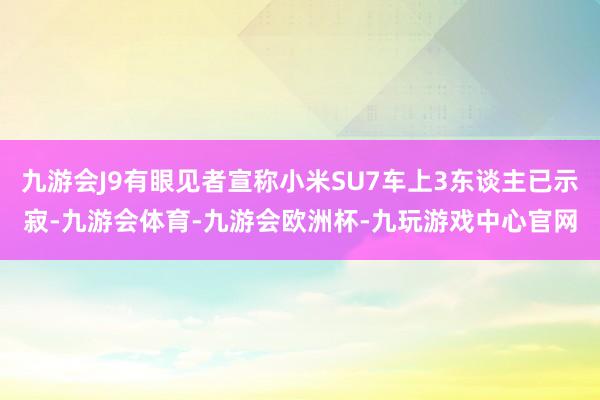 九游会J9有眼见者宣称小米SU7车上3东谈主已示寂-九游会体育-九游会欧洲杯-九玩游戏中心官网