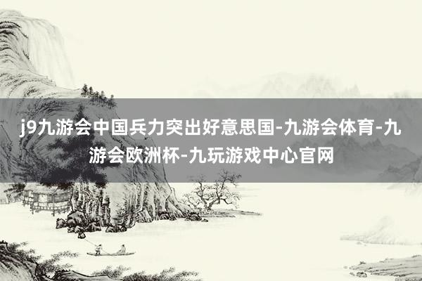 j9九游会中国兵力突出好意思国-九游会体育-九游会欧洲杯-九玩游戏中心官网