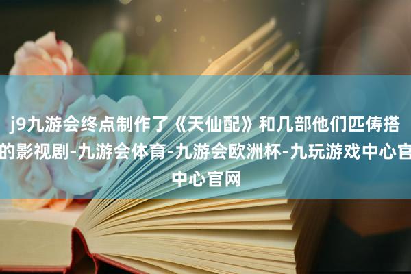 j9九游会终点制作了《天仙配》和几部他们匹俦搭档的影视剧-九游会体育-九游会欧洲杯-九玩游戏中心官网