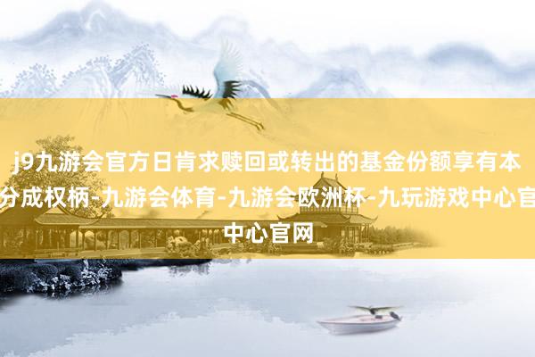 j9九游会官方日肯求赎回或转出的基金份额享有本次分成权柄-九游会体育-九游会欧洲杯-九玩游戏中心官网
